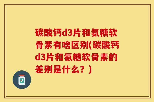 碳酸钙d3片和氨糖软骨素有啥区别(碳酸钙d3片和氨糖软骨素的差别是什么？)-第1张图片-关节保镖