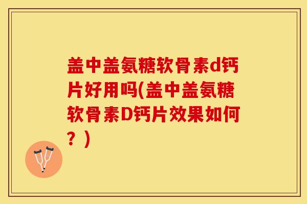 盖中盖氨糖软骨素d钙片好用吗(盖中盖氨糖软骨素D钙片效果如何？)-第1张图片-关节保镖