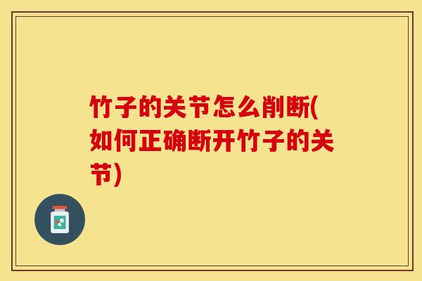 竹子的关节怎么削断(如何正确断开竹子的关节)-第1张图片-关节保镖