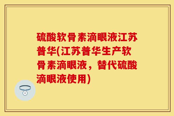 硫酸软骨素滴眼液江苏普华(江苏普华生产软骨素滴眼液，替代硫酸滴眼液使用)-第1张图片-关节保镖