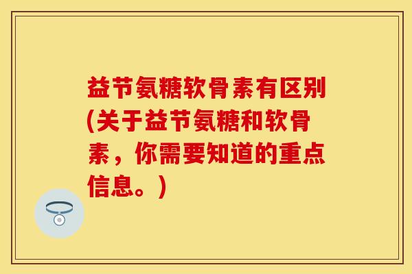益节氨糖软骨素有区别(关于益节氨糖和软骨素，你需要知道的重点信息。)-第1张图片-关节保镖