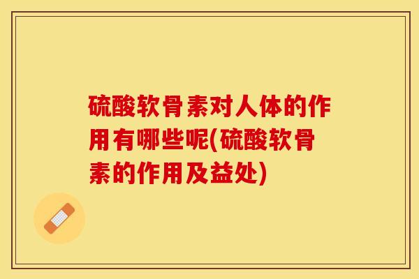 硫酸软骨素对人体的作用有哪些呢(硫酸软骨素的作用及益处)-第1张图片-关节保镖