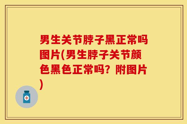 男生关节脖子黑正常吗图片(男生脖子关节颜色黑色正常吗？附图片)-第1张图片-关节保镖