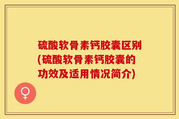 硫酸软骨素钙胶囊区别(硫酸软骨素钙胶囊的功效及适用情况简介)-第1张图片-关节保镖