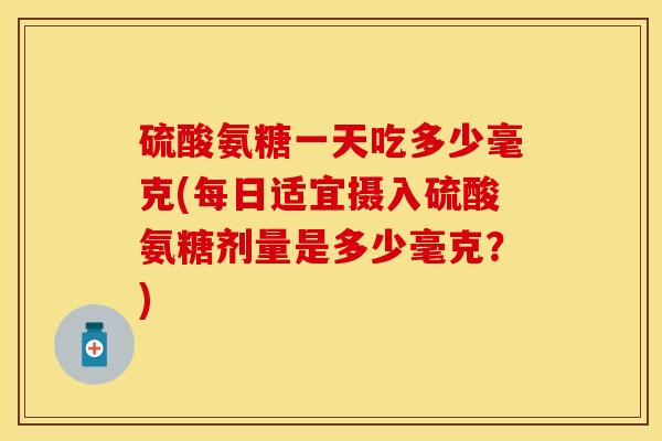 硫酸氨糖一天吃多少毫克(每日适宜摄入硫酸氨糖剂量是多少毫克？)-第1张图片-关节保镖