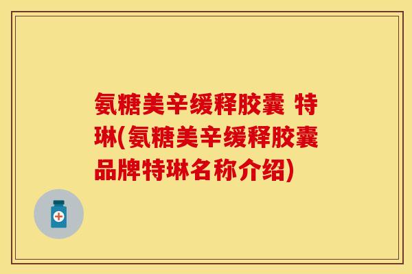 氨糖美辛缓释胶囊 特琳(氨糖美辛缓释胶囊品牌特琳名称介绍)-第1张图片-关节保镖