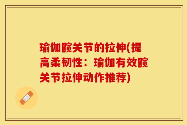 瑜伽髋关节的拉伸(提高柔韧性：瑜伽有效髋关节拉伸动作推荐)-第1张图片-关节保镖