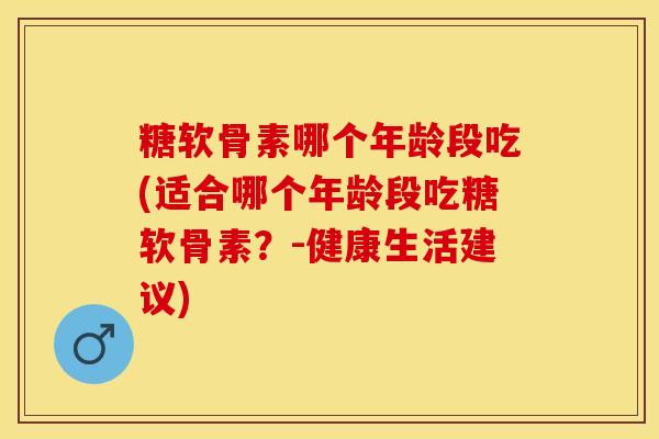 糖软骨素哪个年龄段吃(适合哪个年龄段吃糖软骨素？-健康生活建议)-第1张图片-关节保镖