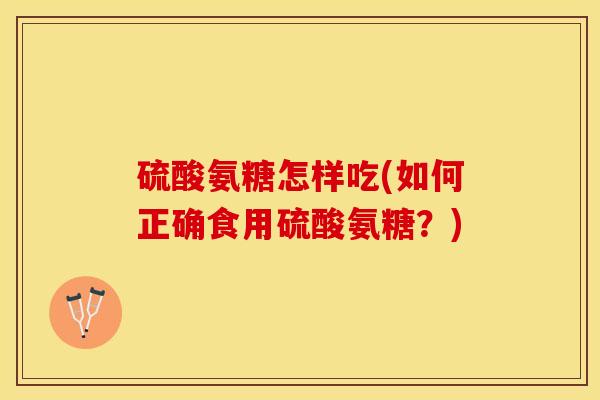 硫酸氨糖怎样吃(如何正确食用硫酸氨糖？)-第1张图片-关节保镖
