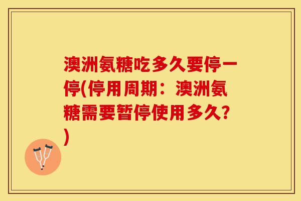 澳洲氨糖吃多久要停一停(停用周期：澳洲氨糖需要暂停使用多久？)-第1张图片-关节保镖
