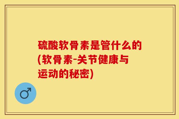 硫酸软骨素是管什么的(软骨素-关节健康与运动的秘密)-第1张图片-关节保镖