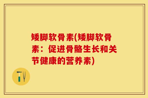 矮脚软骨素(矮脚软骨素：促进骨骼生长和关节健康的营养素)-第1张图片-关节保镖