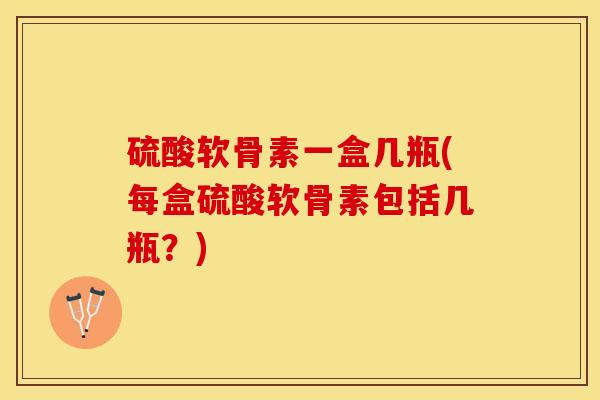 硫酸软骨素一盒几瓶(每盒硫酸软骨素包括几瓶？)-第1张图片-关节保镖