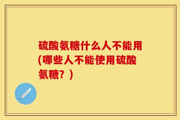 硫酸氨糖什么人不能用(哪些人不能使用硫酸氨糖？)-第1张图片-关节保镖