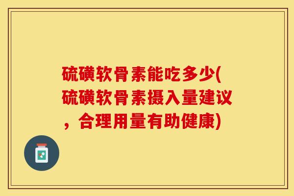 硫磺软骨素能吃多少(硫磺软骨素摄入量建议，合理用量有助健康)-第1张图片-关节保镖