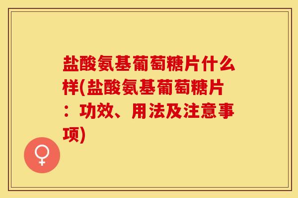 盐酸氨基葡萄糖片什么样(盐酸氨基葡萄糖片：功效、用法及注意事项)-第1张图片-关节保镖