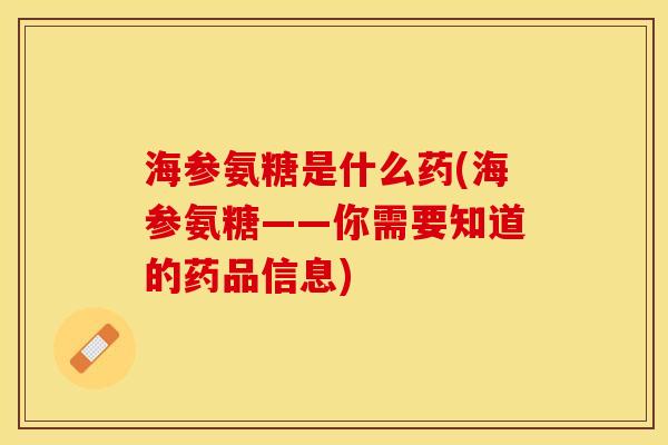 海参氨糖是什么药(海参氨糖——你需要知道的药品信息)-第1张图片-关节保镖