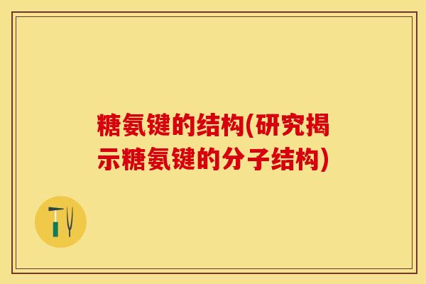 糖氨键的结构(研究揭示糖氨键的分子结构)-第1张图片-关节保镖