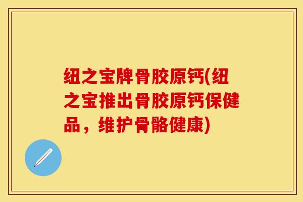 纽之宝牌骨胶原钙(纽之宝推出骨胶原钙保健品，维护骨骼健康)-第1张图片-关节保镖