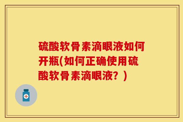 硫酸软骨素滴眼液如何开瓶(如何正确使用硫酸软骨素滴眼液？)-第1张图片-关节保镖