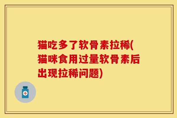 猫吃多了软骨素拉稀(猫咪食用过量软骨素后出现拉稀问题)-第1张图片-关节保镖