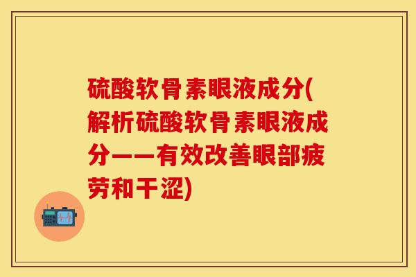 硫酸软骨素眼液成分(解析硫酸软骨素眼液成分——有效改善眼部疲劳和干涩)-第1张图片-关节保镖