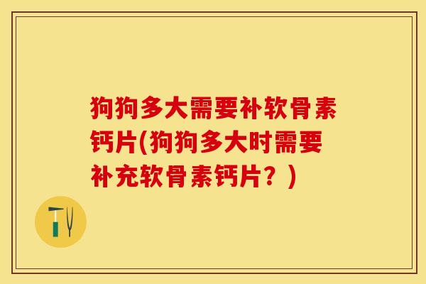 狗狗多大需要补软骨素钙片(狗狗多大时需要补充软骨素钙片？)-第1张图片-关节保镖