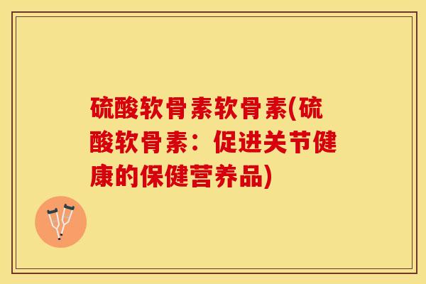 硫酸软骨素软骨素(硫酸软骨素：促进关节健康的保健营养品)-第1张图片-关节保镖