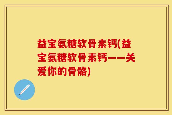 益宝氨糖软骨素钙(益宝氨糖软骨素钙——关爱你的骨骼)-第1张图片-关节保镖