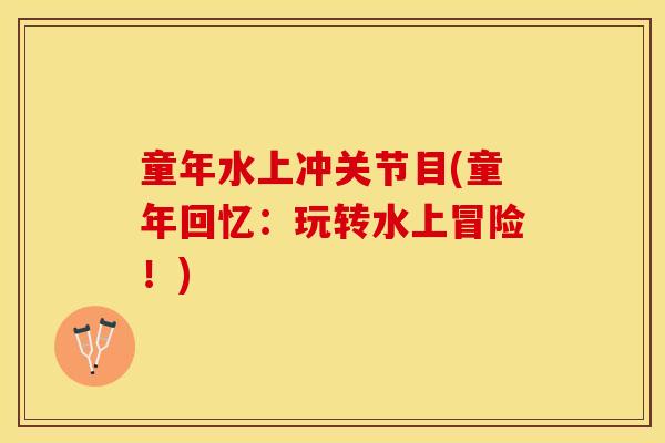 童年水上冲关节目(童年回忆：玩转水上冒险！)-第1张图片-关节保镖