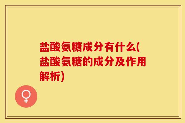 盐酸氨糖成分有什么(盐酸氨糖的成分及作用解析)-第1张图片-关节保镖