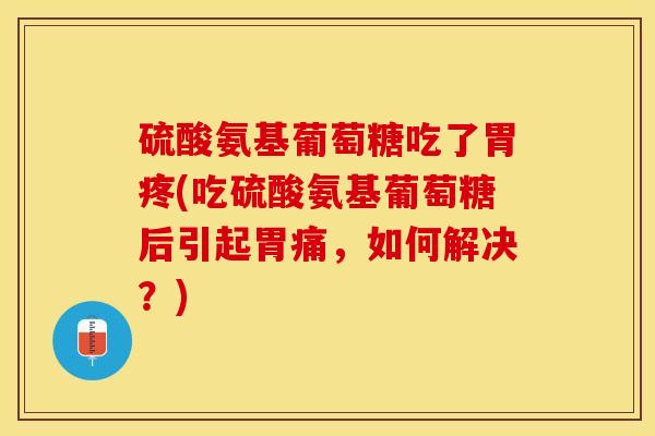 硫酸氨基葡萄糖吃了胃疼(吃硫酸氨基葡萄糖后引起胃痛，如何解决？)-第1张图片-关节保镖