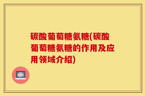 碳酸葡萄糖氨糖(碳酸葡萄糖氨糖的作用及应用领域介绍)-第1张图片-关节保镖
