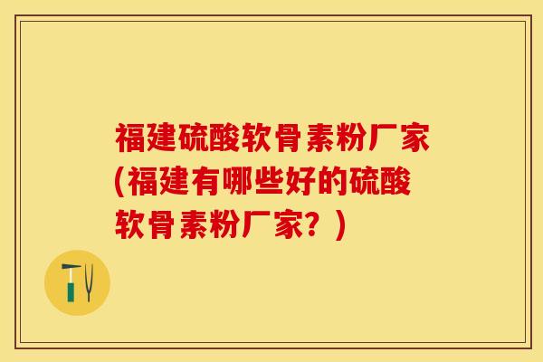 福建硫酸软骨素粉厂家(福建有哪些好的硫酸软骨素粉厂家？)-第1张图片-关节保镖