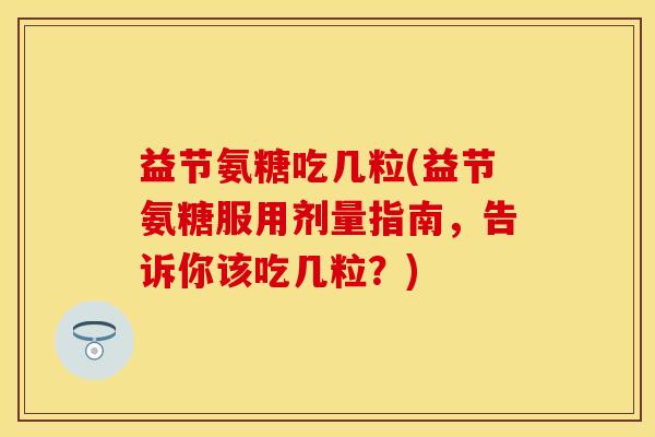 益节氨糖吃几粒(益节氨糖服用剂量指南，告诉你该吃几粒？)-第1张图片-关节保镖