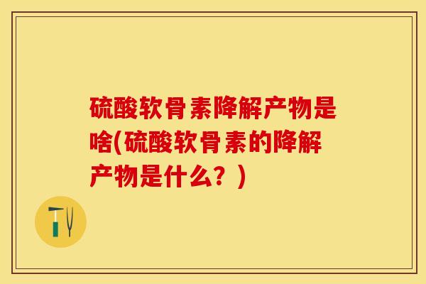 硫酸软骨素降解产物是啥(硫酸软骨素的降解产物是什么？)-第1张图片-关节保镖