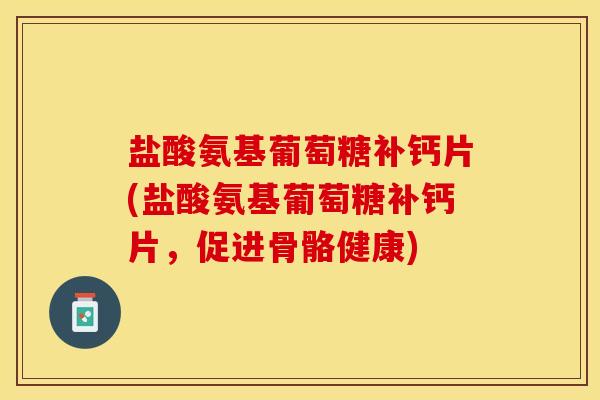 盐酸氨基葡萄糖补钙片(盐酸氨基葡萄糖补钙片，促进骨骼健康)-第1张图片-关节保镖