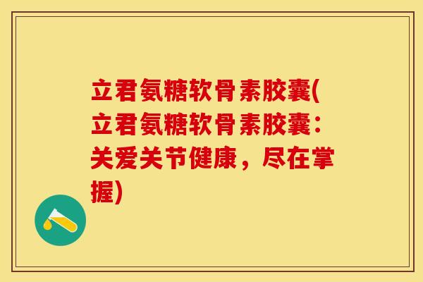 立君氨糖软骨素胶囊(立君氨糖软骨素胶囊：关爱关节健康，尽在掌握)-第1张图片-关节保镖
