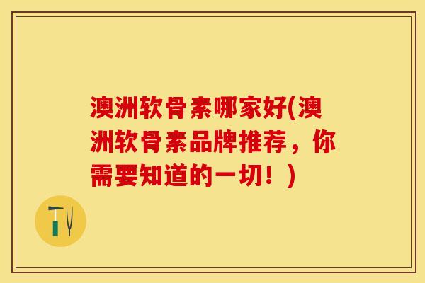 澳洲软骨素哪家好(澳洲软骨素品牌推荐，你需要知道的一切！)-第1张图片-关节保镖