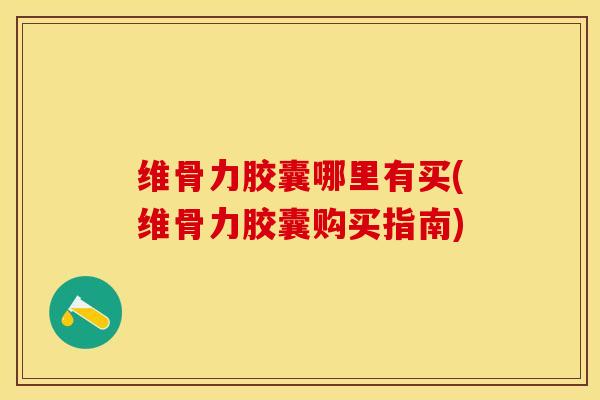 维骨力胶囊哪里有买(维骨力胶囊购买指南)-第1张图片-关节保镖