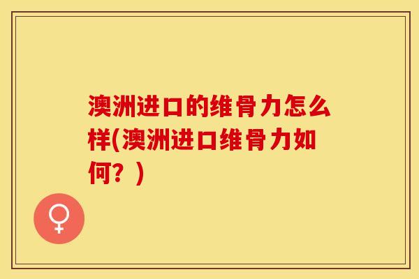 澳洲进口的维骨力怎么样(澳洲进口维骨力如何？)-第1张图片-关节保镖