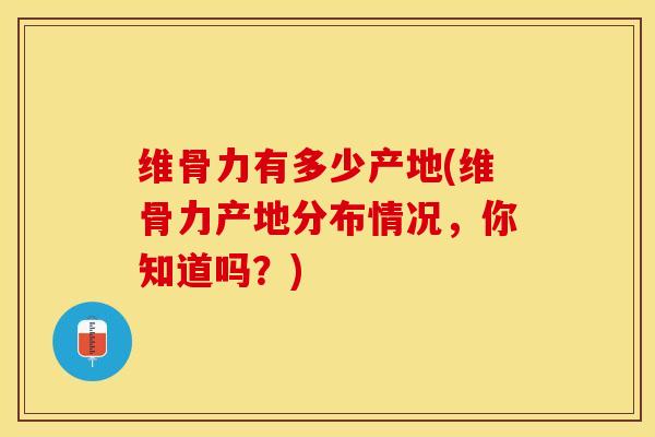 维骨力有多少产地(维骨力产地分布情况，你知道吗？)