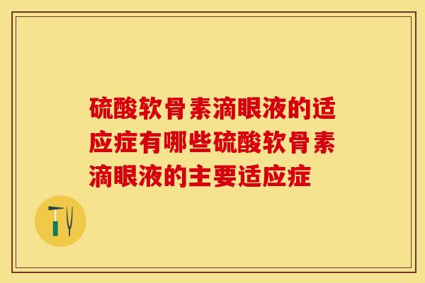 硫酸软骨素滴眼液的适应症有哪些硫酸软骨素滴眼液的主要适应症-第1张图片-关节保镖