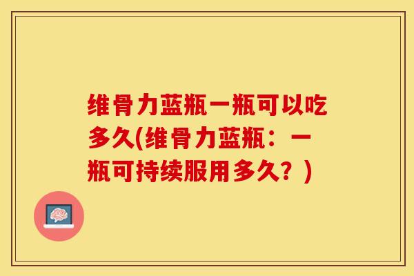 维骨力蓝瓶一瓶可以吃多久(维骨力蓝瓶：一瓶可持续服用多久？)-第1张图片-关节保镖