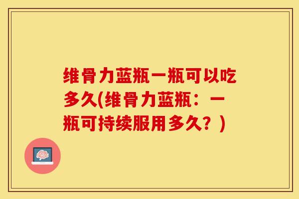 维骨力蓝瓶一瓶可以吃多久(维骨力蓝瓶：一瓶可持续服用多久？)