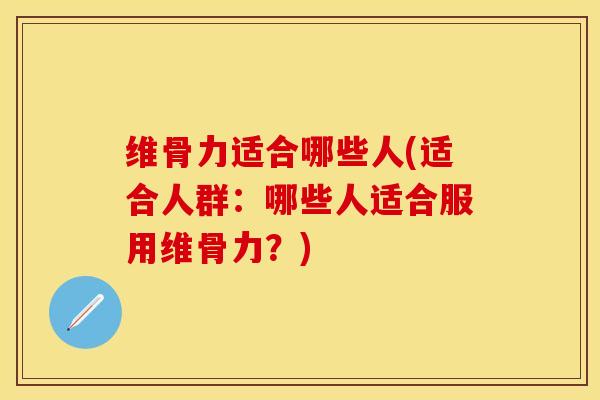 维骨力适合哪些人(适合人群：哪些人适合服用维骨力？)