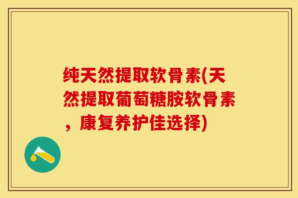 纯天然提取软骨素(天然提取葡萄糖胺软骨素，康复养护佳选择)-第1张图片-关节保镖