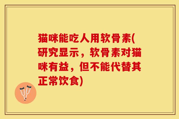 猫咪能吃人用软骨素(研究显示，软骨素对猫咪有益，但不能代替其正常饮食)-第1张图片-关节保镖