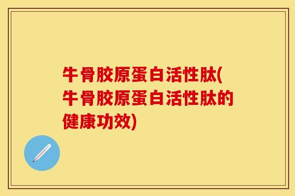 牛骨胶原蛋白活性肽(牛骨胶原蛋白活性肽的健康功效)