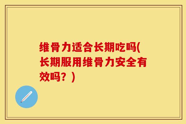 维骨力适合长期吃吗(长期服用维骨力安全有效吗？)